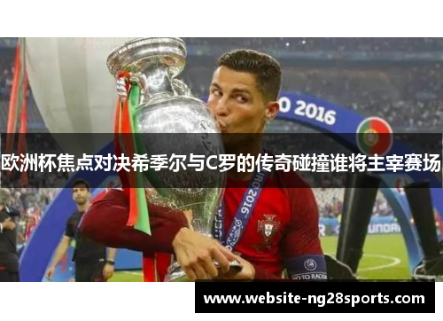 欧洲杯焦点对决希季尔与C罗的传奇碰撞谁将主宰赛场
