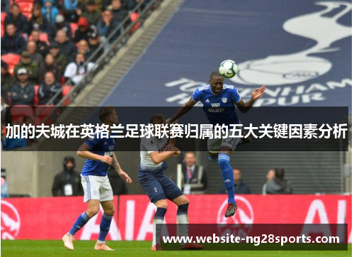 加的夫城在英格兰足球联赛归属的五大关键因素分析