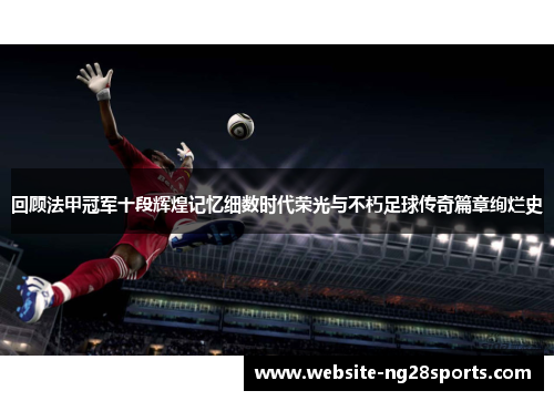 回顾法甲冠军十段辉煌记忆细数时代荣光与不朽足球传奇篇章绚烂史