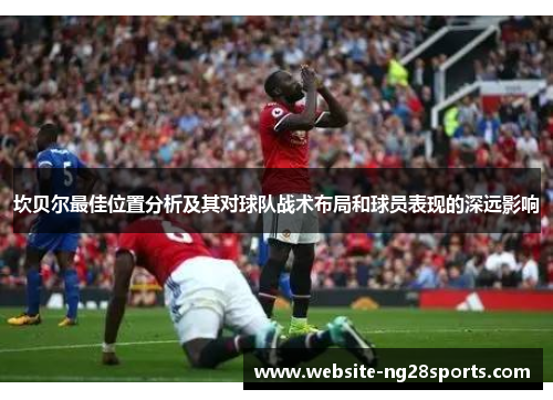 坎贝尔最佳位置分析及其对球队战术布局和球员表现的深远影响