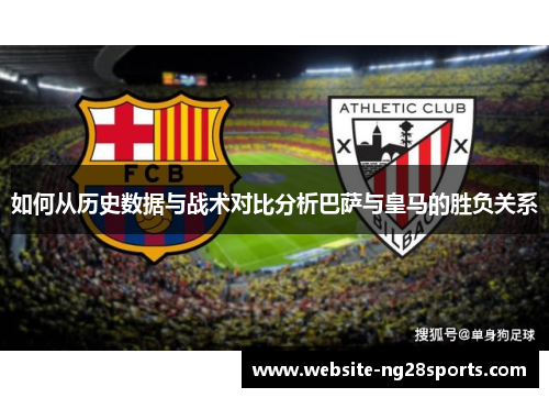 如何从历史数据与战术对比分析巴萨与皇马的胜负关系 如何从历史数据与战术对比分析巴萨与皇马的胜负关系