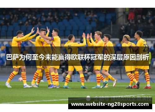 巴萨为何至今未能赢得欧联杯冠军的深层原因剖析 巴萨为何至今未能赢得欧联杯冠军的深层原因剖析