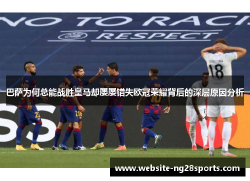 巴萨为何总能战胜皇马却屡屡错失欧冠荣耀背后的深层原因分析