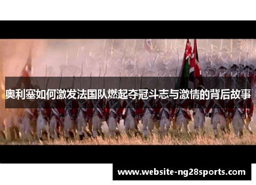 奥利塞如何激发法国队燃起夺冠斗志与激情的背后故事