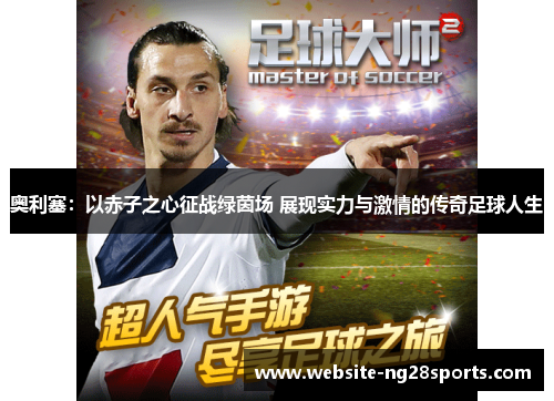 奥利塞：以赤子之心征战绿茵场 展现实力与激情的传奇足球人生