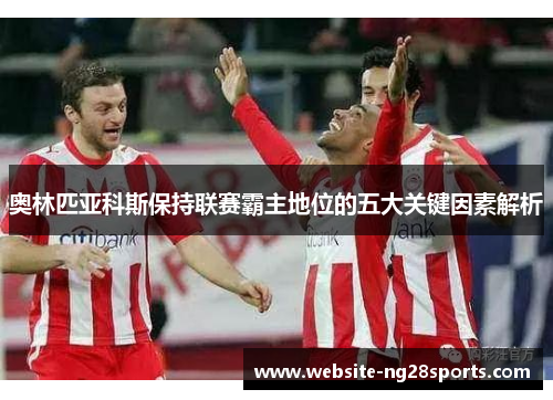 奥林匹亚科斯保持联赛霸主地位的五大关键因素解析