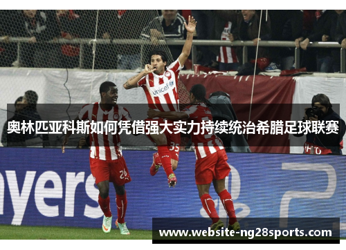 奥林匹亚科斯如何凭借强大实力持续统治希腊足球联赛