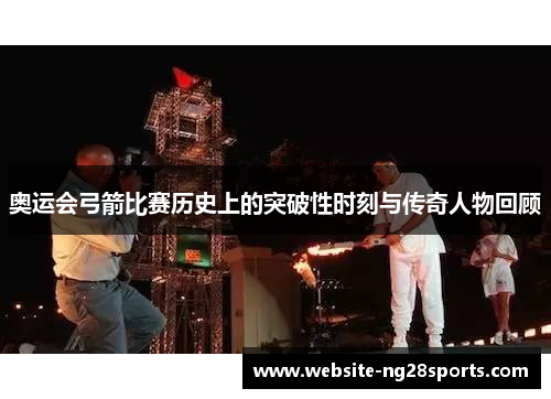 奥运会弓箭比赛历史上的突破性时刻与传奇人物回顾