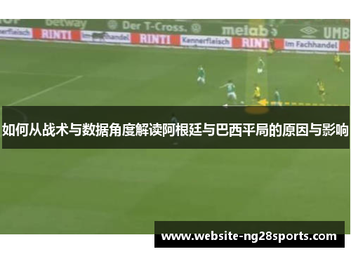 如何从战术与数据角度解读阿根廷与巴西平局的原因与影响