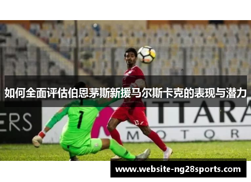 如何全面评估伯恩茅斯新援马尔斯卡克的表现与潜力