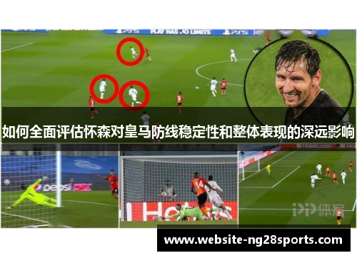 如何全面评估怀森对皇马防线稳定性和整体表现的深远影响