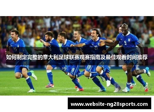 如何制定完整的意大利足球联赛观赛指南及最佳观看时间推荐