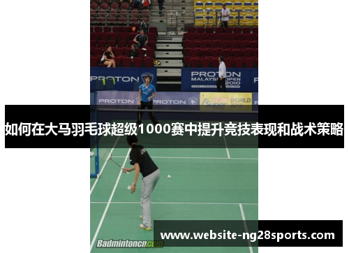 如何在大马羽毛球超级1000赛中提升竞技表现和战术策略