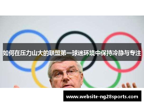 如何在压力山大的联盟第一球迷环境中保持冷静与专注