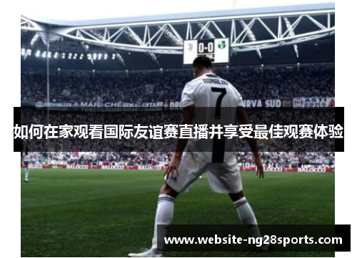如何在家观看国际友谊赛直播并享受最佳观赛体验
