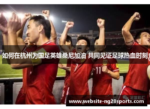 如何在杭州为国足英雄桑尼加油 共同见证足球热血时刻