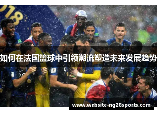 如何在法国篮球中引领潮流塑造未来发展趋势