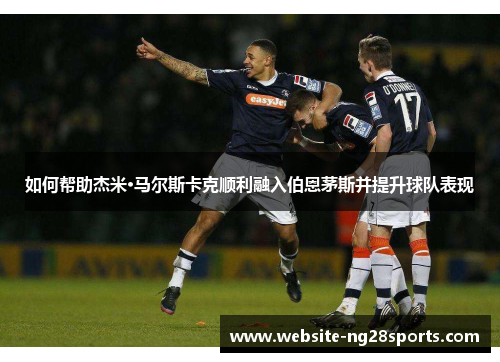 如何帮助杰米·马尔斯卡克顺利融入伯恩茅斯并提升球队表现