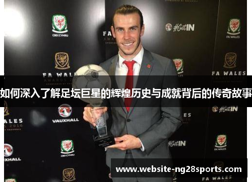 如何深入了解足坛巨星的辉煌历史与成就背后的传奇故事