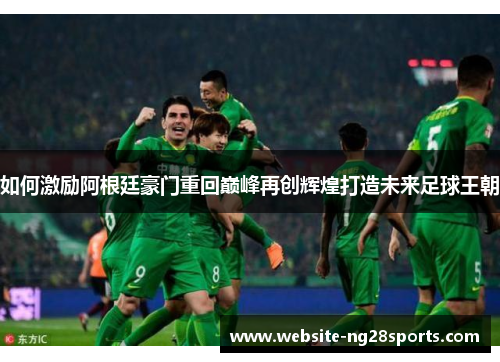 如何激励阿根廷豪门重回巅峰再创辉煌打造未来足球王朝