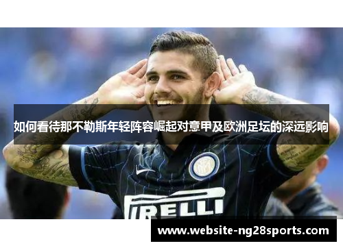 如何看待那不勒斯年轻阵容崛起对意甲及欧洲足坛的深远影响