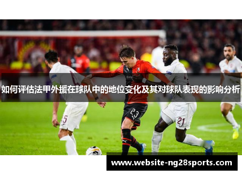 如何评估法甲外援在球队中的地位变化及其对球队表现的影响分析