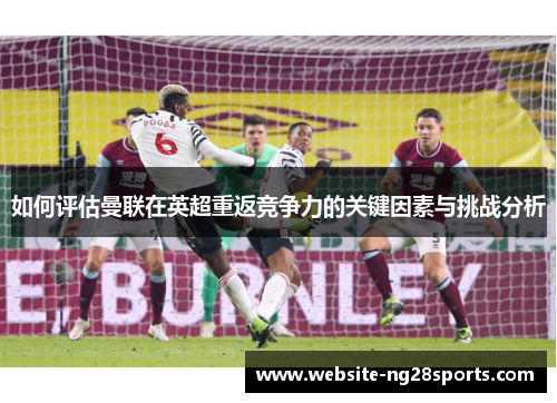 如何评估曼联在英超重返竞争力的关键因素与挑战分析