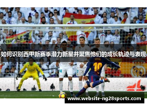 如何识别西甲新赛季潜力新星并聚焦他们的成长轨迹与表现