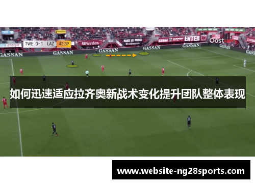 如何迅速适应拉齐奥新战术变化提升团队整体表现