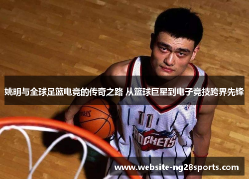 姚明与全球足篮电竞的传奇之路 从篮球巨星到电子竞技跨界先锋