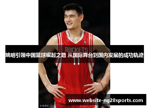 姚明引领中国篮球崛起之路 从国际舞台到国内发展的成功轨迹