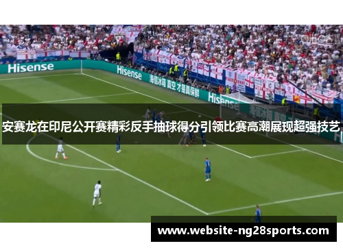安赛龙在印尼公开赛精彩反手抽球得分引领比赛高潮展现超强技艺