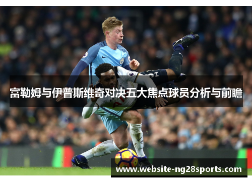 富勒姆与伊普斯维奇对决五大焦点球员分析与前瞻