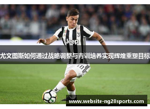 尤文图斯如何通过战略调整与青训培养实现辉煌重塑目标