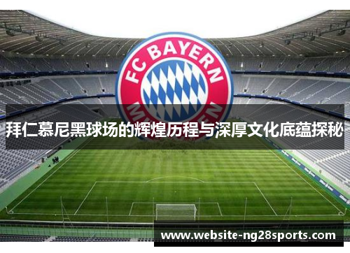 拜仁慕尼黑球场的辉煌历程与深厚文化底蕴探秘